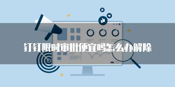 钉钉限时审批便宜吗怎么办解除