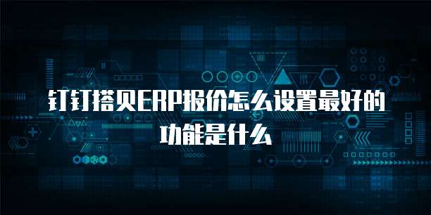 钉钉搭贝ERP报价怎么设置最好的功能是什么
