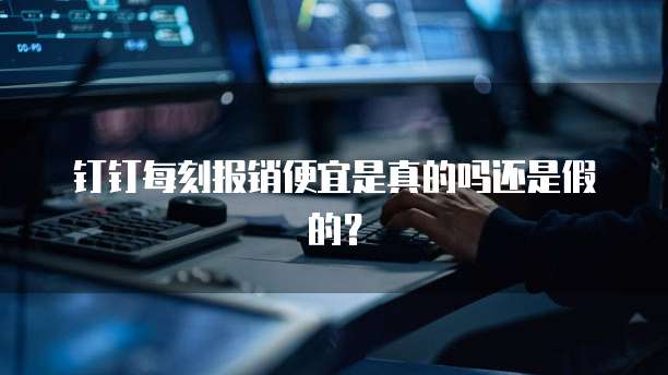 钉钉每刻报销便宜是真的吗还是假的?