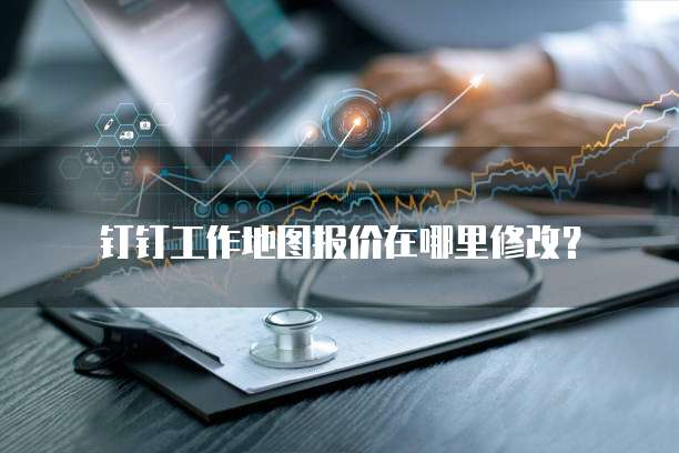 钉钉工作地图报价在哪里修改？