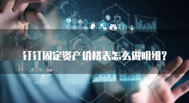 钉钉固定资产价格表怎么做明细？