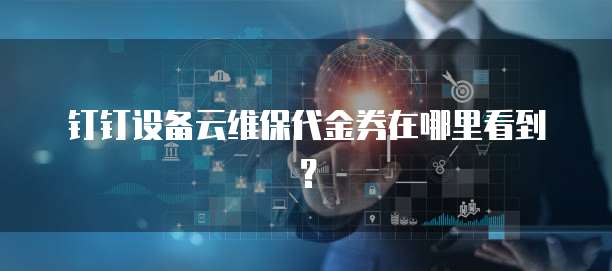 钉钉设备云维保代金券在哪里看到?