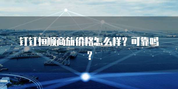 钉钉恒顺商旅价格怎么样？可靠吗？