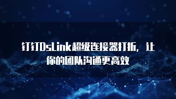 钉钉DsLink超级连接器打折，让你的团队沟通更高效
