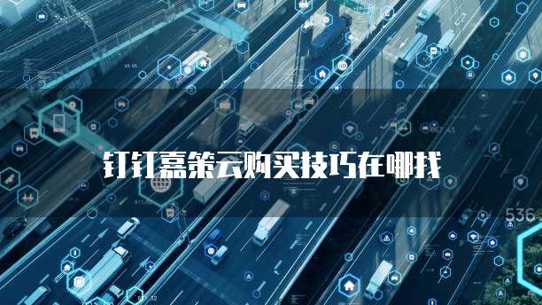 钉钉嘉策云购买技巧在哪找
