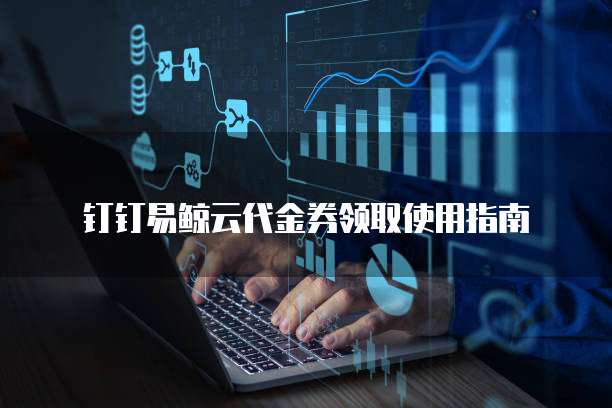钉钉易鲸云代金券领取使用指南
