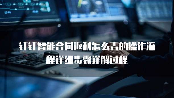 钉钉智能合同返利怎么弄的操作流程详细步骤详解过程
