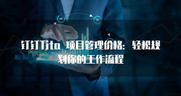 钉钉Tita 项目管理价格:轻松规划你的工作流程