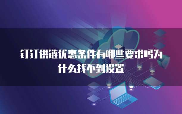 钉钉供链优惠条件有哪些要求吗为什么找不到设置
