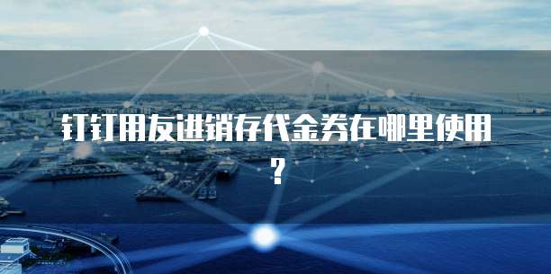 钉钉用友进销存代金券在哪里使用?