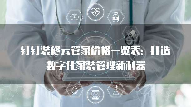 钉钉装修云管家价格一览表:打造数字化家装管理新利器