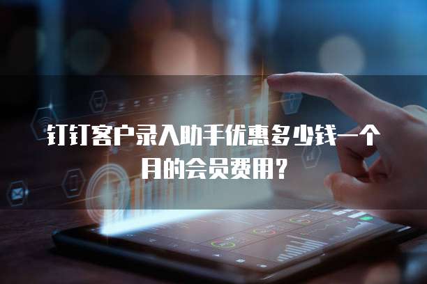 钉钉客户录入助手优惠多少钱一个月的会员费用？