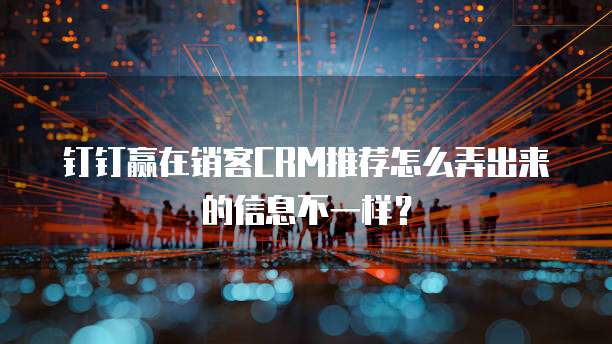 钉钉赢在销客CRM推荐怎么弄出来的信息不一样?