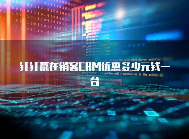 钉钉赢在销客crm优惠多少元钱一台