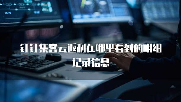 钉钉集客云返利在哪里看到的明细记录信息