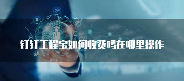 钉钉工程宝如何收费吗在哪里操作