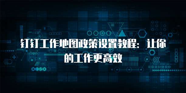 钉钉工作地图政策设置教程：让你的工作更高效