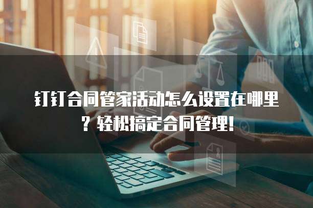 钉钉合同管家活动怎么设置在哪里?轻松搞定合同管理!