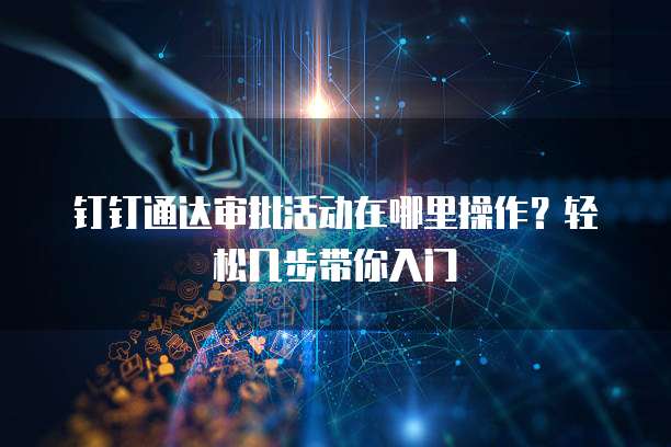 钉钉通达审批活动在哪里操作？轻松几步带你入门
