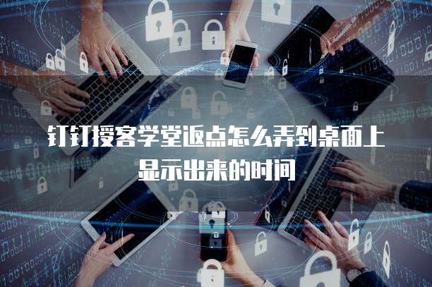 钉钉授客学堂返点怎么弄到桌面上显示出来的时间