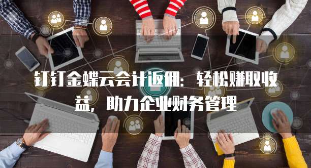 钉钉金蝶云会计返佣：轻松赚取收益，助力企业财务管理