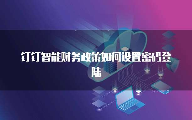 钉钉智能财务政策如何设置密码登陆