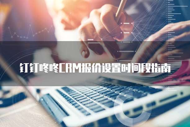 钉钉咚咚CRM报价设置时间段指南