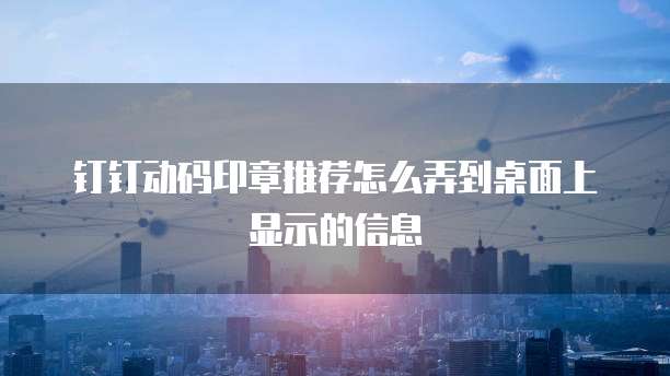 钉钉动码印章推荐怎么弄到桌面上显示的信息