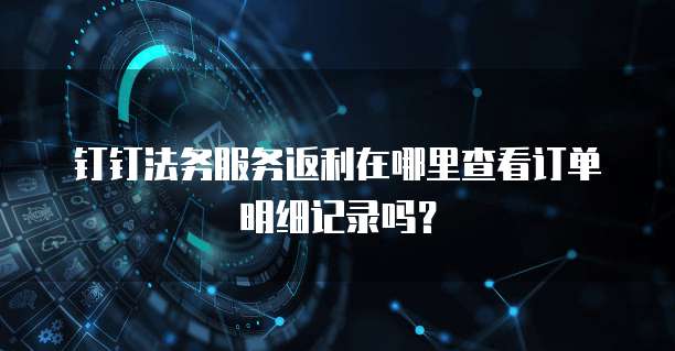 钉钉法务服务返利在哪里查看订单明细记录吗?