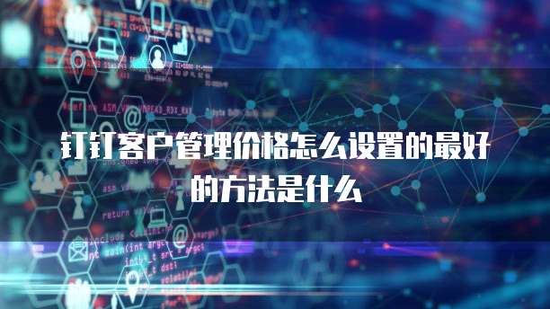 钉钉客户管理价格怎么设置的最好的方法是什么
