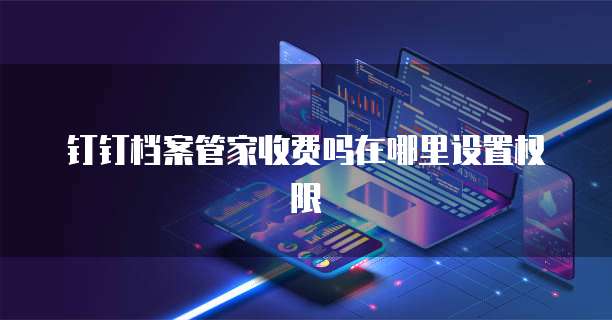 钉钉档案管家收费吗在哪里设置权限