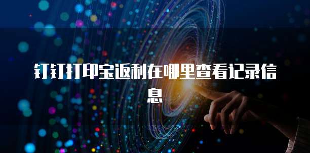 钉钉打印宝返利在哪里查看记录信息