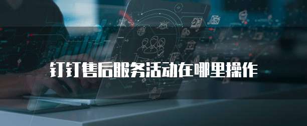 钉钉售后服务活动在哪里操作