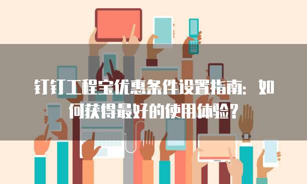 钉钉工程宝优惠条件设置指南:如何获得最好的使用体验?