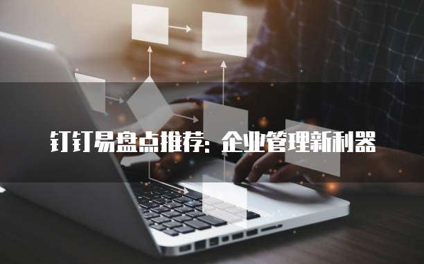 钉钉易盘点推荐: 企业管理新利器