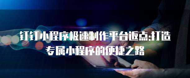 钉钉小程序极速制作平台返点:打造专属小程序的便捷之路