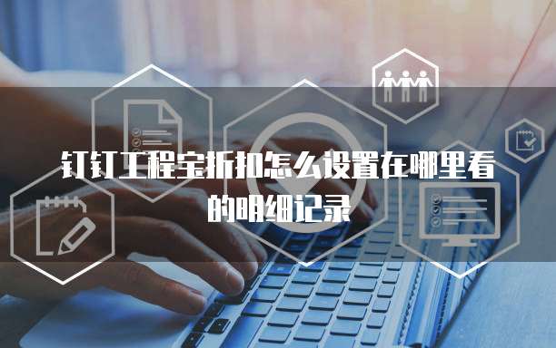 钉钉工程宝折扣怎么设置在哪里看的明细记录