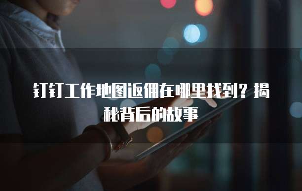 钉钉工作地图返佣在哪里找到?揭秘背后的故事