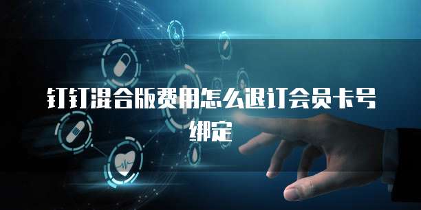 钉钉混合版费用怎么退订会员卡号绑定