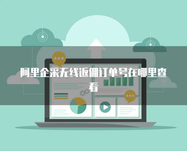 阿里企采无线返佣订单号在哪里查看