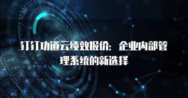 钉钉功道云绩效报价：企业内部管理系统的新选择
