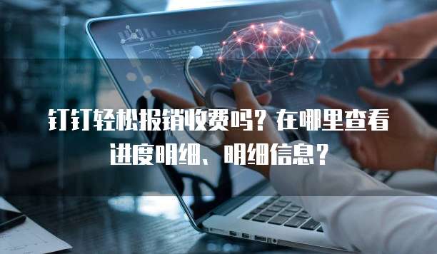 钉钉轻松报销收费吗?在哪里查看进度明细、明细信息?