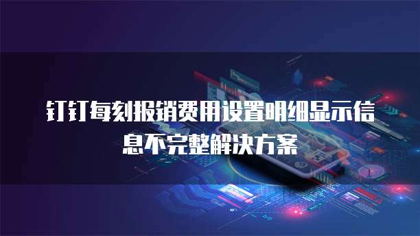 钉钉每刻报销费用设置明细显示信息不完整解决方案