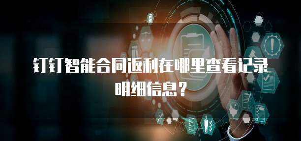 钉钉智能合同返利在哪里查看记录明细信息？