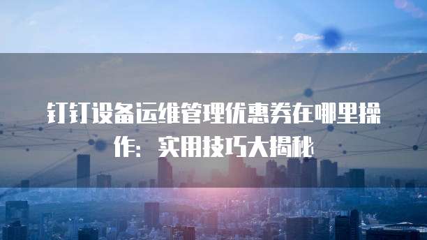 钉钉设备运维管理优惠券在哪里操作:实用技巧大揭秘