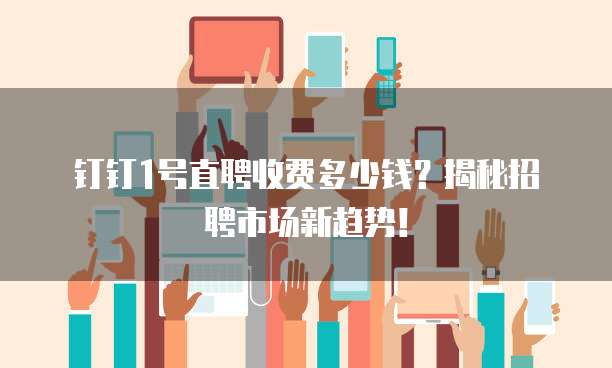 钉钉1号直聘收费多少钱？揭秘招聘市场新趋势！