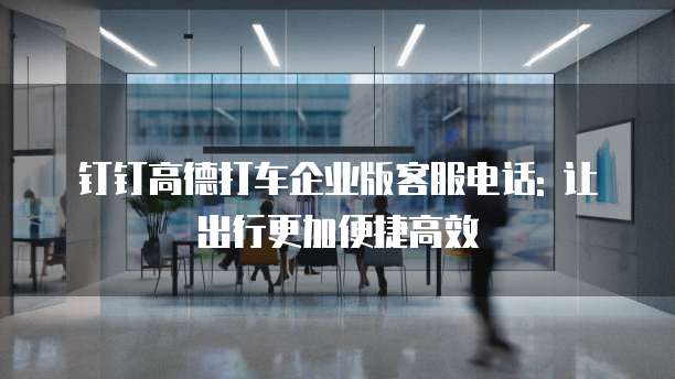 钉钉高德打车企业版客服电话: 让出行更加便捷高效