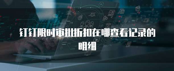 钉钉限时审批折扣在哪查看记录的明细