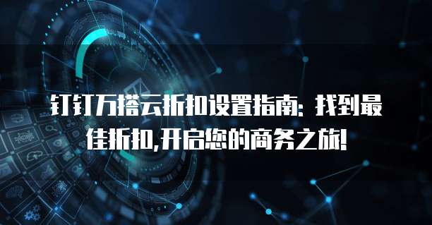 钉钉万搭云折扣设置指南: 找到最佳折扣,开启您的商务之旅!