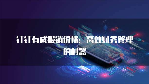 钉钉有成报销价格:高效财务管理的利器